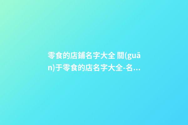 零食的店鋪名字大全 關(guān)于零食的店名字大全-名學網(wǎng)-第1張-店鋪起名-玄機派